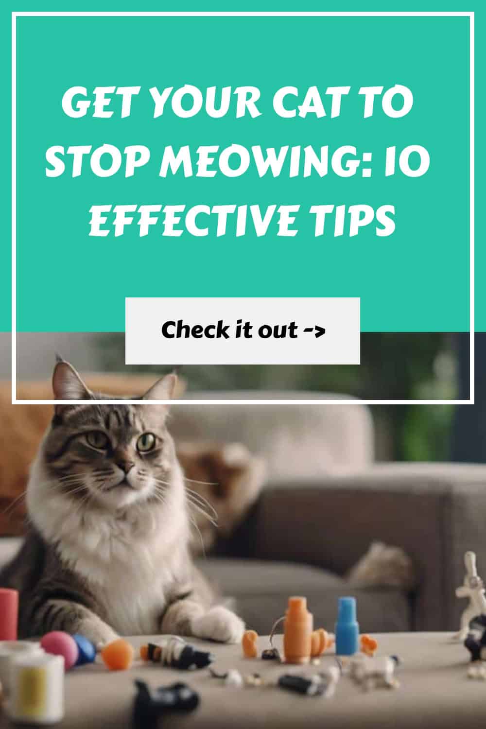 A cat sits on a table surrounded by small objects. The text reads: "Get Your Cat to Stop Meowing: 10 Effective Tips. Check it out ->".